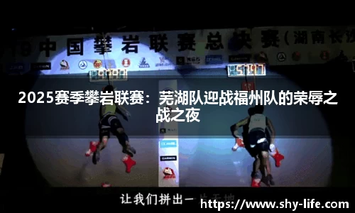 2025赛季攀岩联赛：芜湖队迎战福州队的荣辱之战之夜