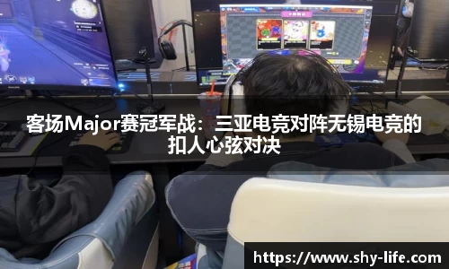 客场Major赛冠军战：三亚电竞对阵无锡电竞的扣人心弦对决