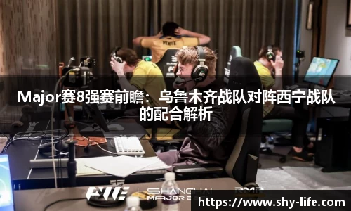 Major赛8强赛前瞻：乌鲁木齐战队对阵西宁战队的配合解析