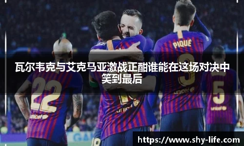 瓦尔韦克与艾克马亚激战正酣谁能在这场对决中笑到最后